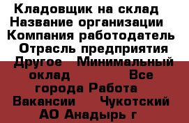 Кладовщик на склад › Название организации ­ Компания-работодатель › Отрасль предприятия ­ Другое › Минимальный оклад ­ 26 000 - Все города Работа » Вакансии   . Чукотский АО,Анадырь г.